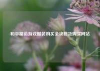 和平精英游戏服装购买全攻略及购买网站