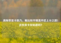高帧率显卡助力，畅玩和平精英开启上分之路！这些显卡你知道吗？