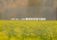 EPL S15，CSGO赛场的热血与精彩