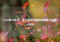 CSGO练习命令，提升游戏技能的训练模式控制台指令