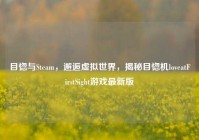 目惚与Steam，邂逅虚拟世界，揭秘目惚机loveatFirstSight游戏最新版
