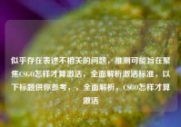 似乎存在表述不相关的问题，推测可能旨在聚焦CSGO怎样才算激活，全面解析激活标准，以下标题供你参考，，全面解析，CSGO怎样才算激活