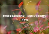 和平精英最新检测机制，检测时长背后的意义与影响
