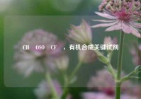 CH₃OSO₂CF₃，有机合成关键试剂
