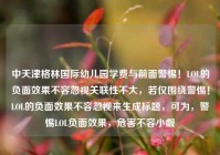 中天津格林国际幼儿园学费与前面警惕！LOL的负面效果不容忽视关联性不大，若仅围绕警惕！LOL的负面效果不容忽视来生成标题，可为，警惕LOL负面效果，危害不容小觑