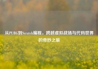 从PUBG到Scratch编程，跨越虚拟战场与代码世界的奇妙之旅