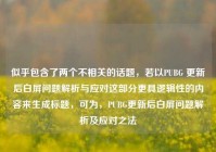 似乎包含了两个不相关的话题，若以PUBG 更新后白屏问题解析与应对这部分更具逻辑性的内容来生成标题，可为，PUBG更新后白屏问题解析及应对之法