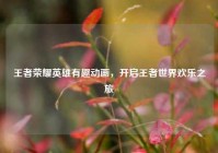 王者荣耀英雄有趣动画，开启王者世界欢乐之旅