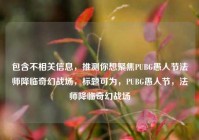 包含不相关信息，推测你想聚焦PUBG愚人节法师降临奇幻战场，标题可为，PUBG愚人节，法师降临奇幻战场