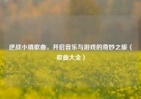 逆战小镇歌曲，开启音乐与游戏的奇妙之旅（歌曲大全）