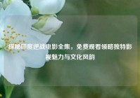 探秘印度逆战电影全集，免费观看领略独特影视魅力与文化风韵