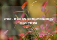 CF端游，虎年新春聚宝盆开启热血福利盛宴，回顾牛年聚宝盆