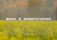揭秘逆战玥帝，角色数据与实力密码探究