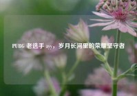 PUBG 老选手 zyy，岁月长河里的荣耀坚守者
