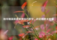 和平精英极速换弹技巧教学，开启刚枪无敌模式
