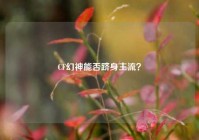 CF幻神能否跻身主流？