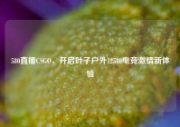 580直播CSGO，开启叶子户外12580电竞激情新体验