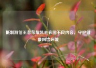 抵制游信王者荣耀凯去衣图不良内容，守护健康网络环境