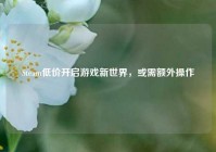Steam低价开启游戏新世界，或需额外操作