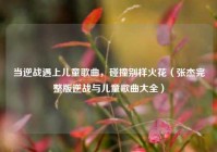 当逆战遇上儿童歌曲，碰撞别样火花（张杰完整版逆战与儿童歌曲大全）
