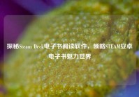 探秘Steam Deck电子书阅读软件，领略STEAM安卓电子书魅力世界