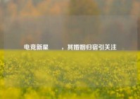 电竞新星玥玥，其婚姻归宿引关注
