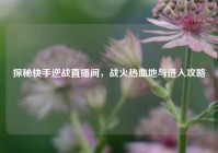 探秘快手逆战直播间，战火热血地与进入攻略