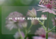 LOL，暗夜女神，黑暗中的璀璨绽放