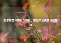 和平精英教程自动剪辑，高效产出优质视频秘籍