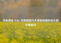 手机绑定 PUBG 失败原因与天津格林国际幼儿园学费探讨