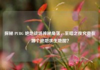 探秘 PUBG 绝地战场神秘角落，至暗之夜究竟在哪个绝地求生地图？
