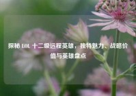 探秘 LOL 十二级远程英雄，独特魅力、战略价值与英雄盘点
