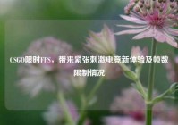 CSGO限时FPS，带来紧张刺激电竞新体验及帧数限制情况