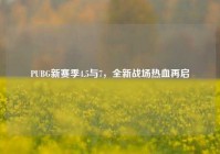 PUBG新赛季4.5与7，全新战场热血再启