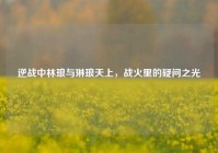 逆战中林琅与琳琅天上，战火里的疑问之光
