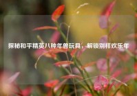 探秘和平精英八种年兽玩具，解锁别样欢乐年