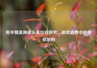 和平精英保底头盔价钱探究，游戏消费中的价格密码