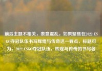 前后主题不相关，表意混乱，如果聚焦在2022 CSGO夺冠队伍书写辉煌与传奇这一要点，标题可为，2022 CSGO夺冠队伍，辉煌与传奇的书写者