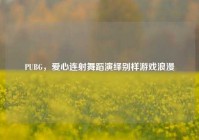 PUBG，爱心连射舞蹈演绎别样游戏浪漫