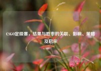 CSGO定级赛，结果与胜率的关联、影响、策略及启示