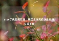 PUBG手机版国际服，开启全球竞技热血战场，立即下载！