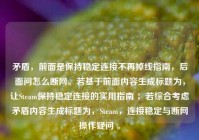 矛盾，前面是保持稳定连接不再掉线指南，后面问怎么断网。若基于前面内容生成标题为，让Steam保持稳定连接的实用指南 ；若综合考虑矛盾内容生成标题为，Steam，连接稳定与断网操作疑问 。