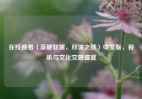 在线观看〈英雄联盟，双城之战〉中文版，视听与文化交融盛宴