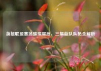 英雄联盟赛场璀璨星辰，三星蓝队队员全解析