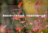警惕免费PUBG账号陷阱，守护游戏与财产安全