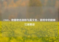 CSGO，地图地名别称与英文名，游戏中的隐秘江湖黑话