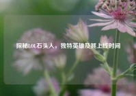 探秘LOL石头人，独特英雄及其上线时间