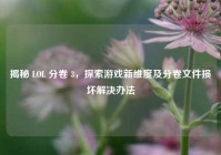 揭秘 LOL 分卷 3，探索游戏新维度及分卷文件损坏解决办法
