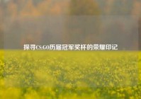 探寻CS:GO历届冠军奖杯的荣耀印记