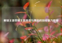 解锁王者荣耀主题美妆与舞蹈的别样魅力教程